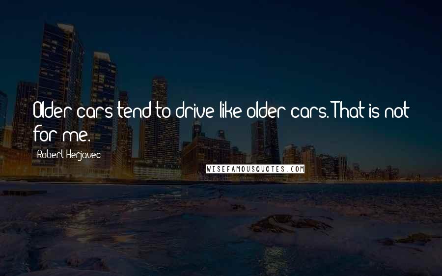 Robert Herjavec Quotes: Older cars tend to drive like older cars. That is not for me.