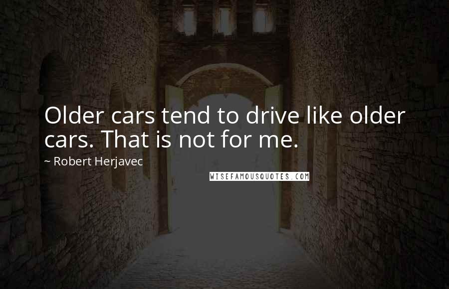 Robert Herjavec Quotes: Older cars tend to drive like older cars. That is not for me.