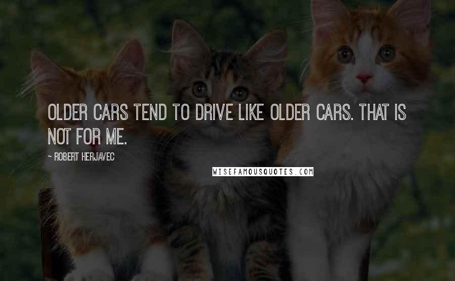 Robert Herjavec Quotes: Older cars tend to drive like older cars. That is not for me.