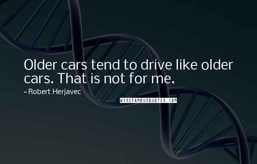 Robert Herjavec Quotes: Older cars tend to drive like older cars. That is not for me.