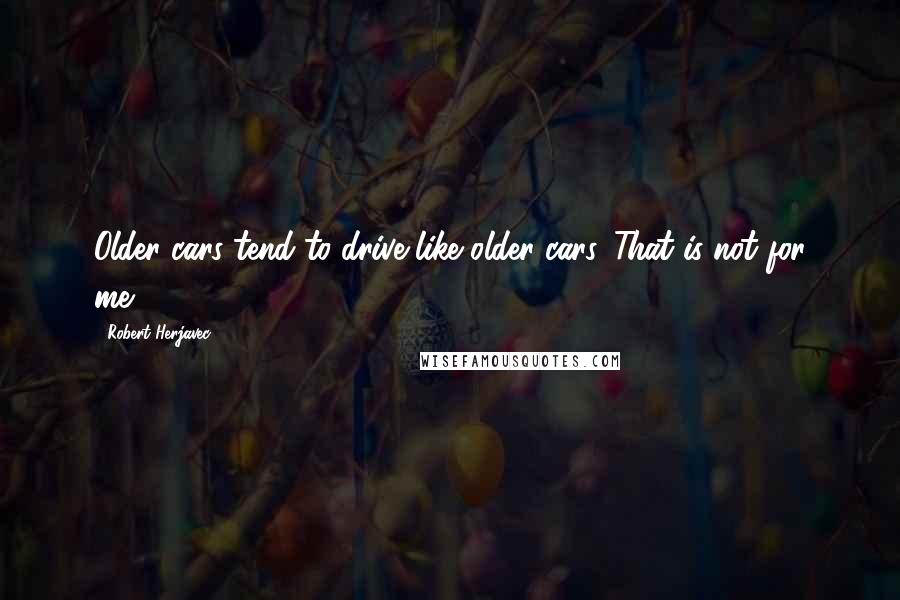 Robert Herjavec Quotes: Older cars tend to drive like older cars. That is not for me.