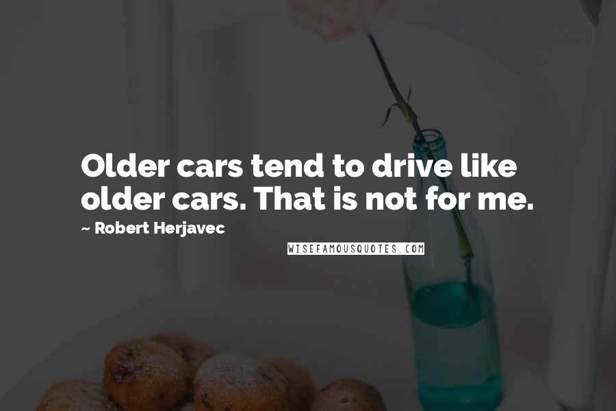 Robert Herjavec Quotes: Older cars tend to drive like older cars. That is not for me.