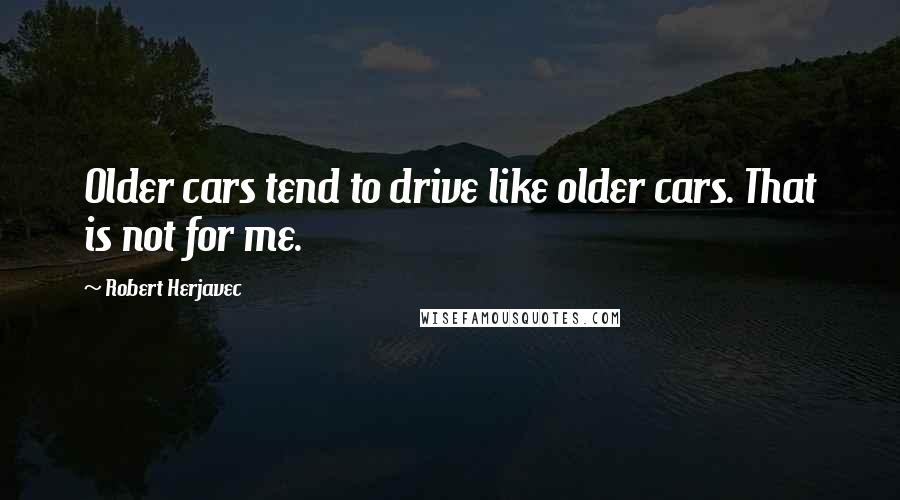 Robert Herjavec Quotes: Older cars tend to drive like older cars. That is not for me.