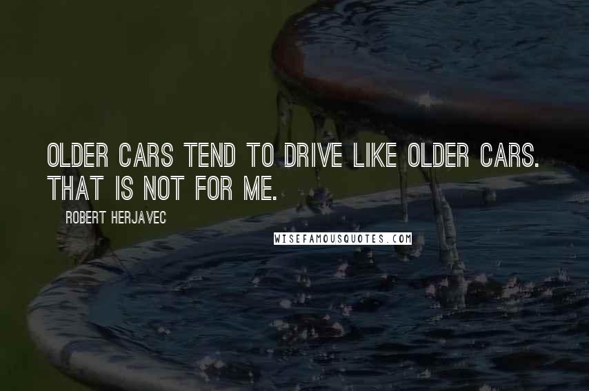 Robert Herjavec Quotes: Older cars tend to drive like older cars. That is not for me.