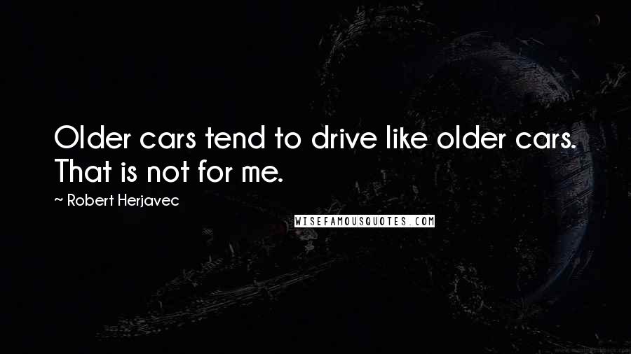 Robert Herjavec Quotes: Older cars tend to drive like older cars. That is not for me.