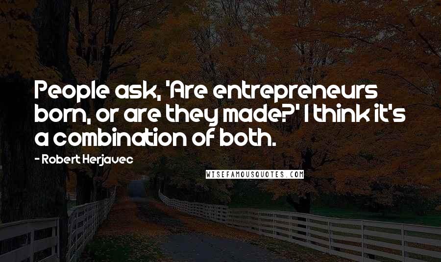 Robert Herjavec Quotes: People ask, 'Are entrepreneurs born, or are they made?' I think it's a combination of both.