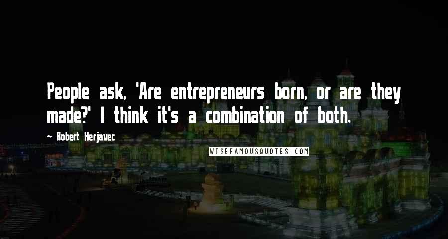 Robert Herjavec Quotes: People ask, 'Are entrepreneurs born, or are they made?' I think it's a combination of both.