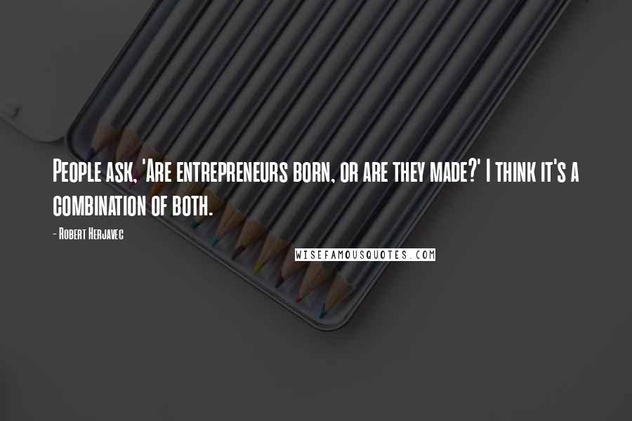 Robert Herjavec Quotes: People ask, 'Are entrepreneurs born, or are they made?' I think it's a combination of both.
