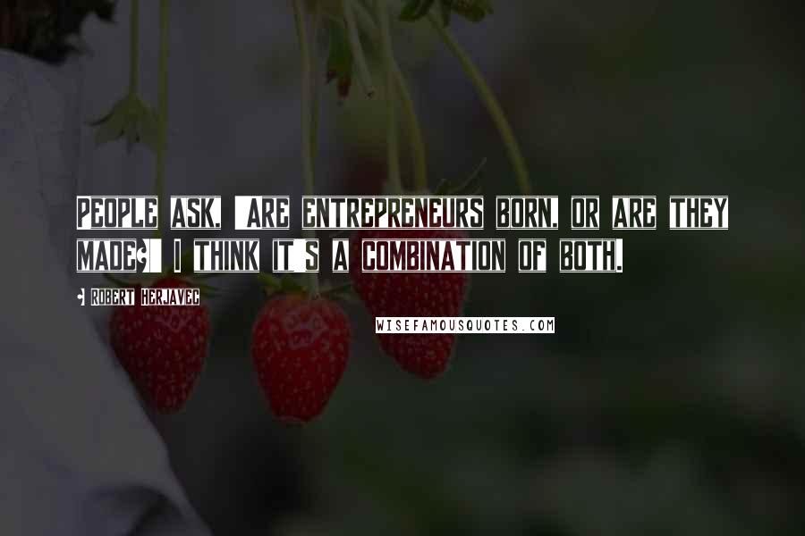 Robert Herjavec Quotes: People ask, 'Are entrepreneurs born, or are they made?' I think it's a combination of both.