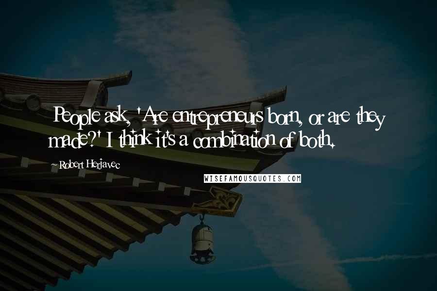 Robert Herjavec Quotes: People ask, 'Are entrepreneurs born, or are they made?' I think it's a combination of both.