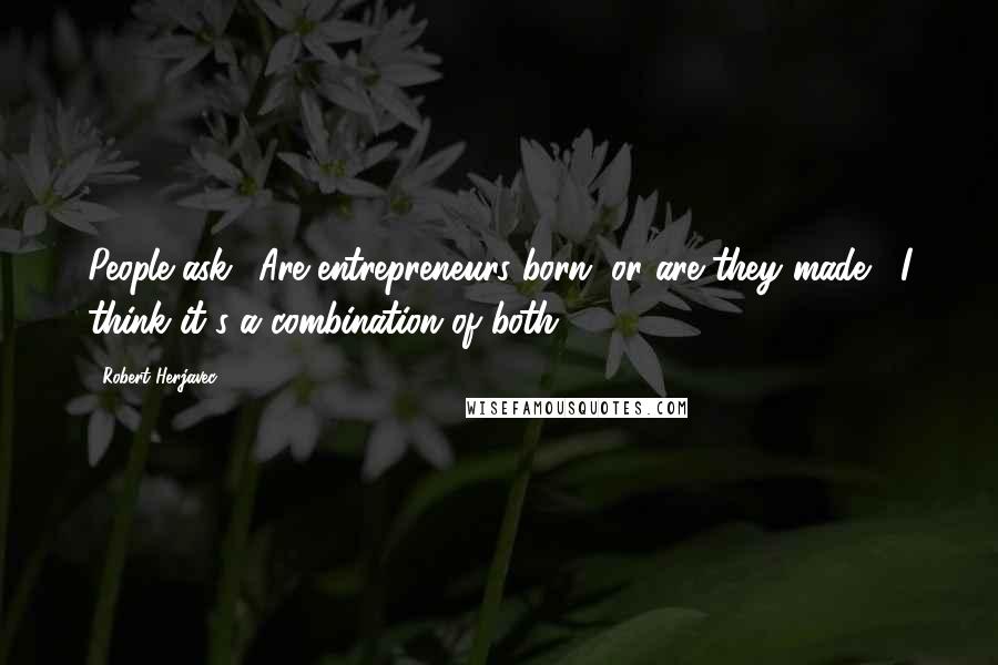 Robert Herjavec Quotes: People ask, 'Are entrepreneurs born, or are they made?' I think it's a combination of both.