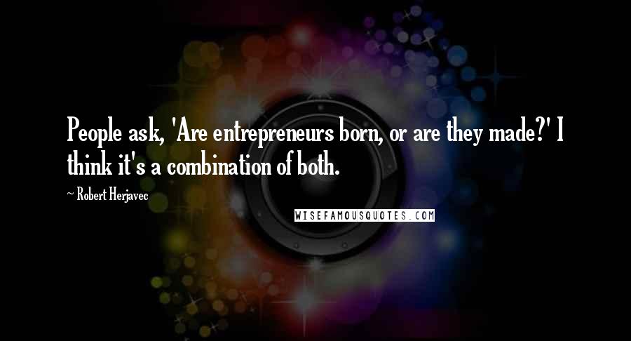 Robert Herjavec Quotes: People ask, 'Are entrepreneurs born, or are they made?' I think it's a combination of both.