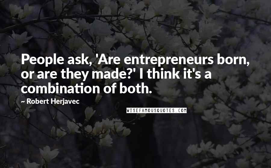 Robert Herjavec Quotes: People ask, 'Are entrepreneurs born, or are they made?' I think it's a combination of both.