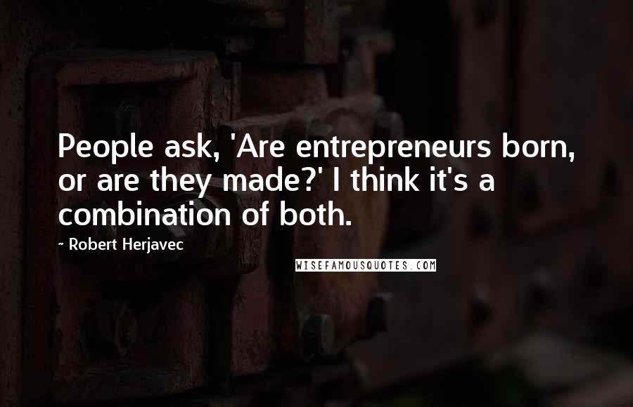 Robert Herjavec Quotes: People ask, 'Are entrepreneurs born, or are they made?' I think it's a combination of both.