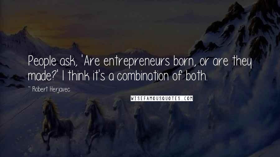 Robert Herjavec Quotes: People ask, 'Are entrepreneurs born, or are they made?' I think it's a combination of both.