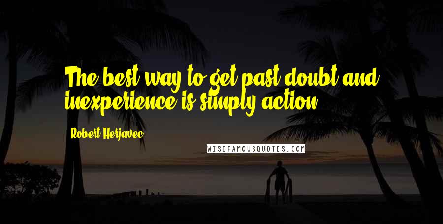 Robert Herjavec Quotes: The best way to get past doubt and inexperience is simply action.