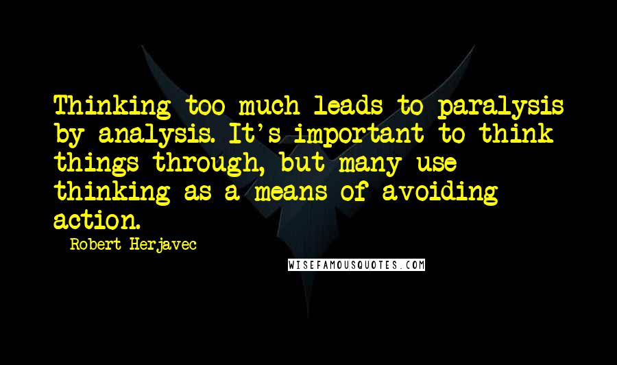 Robert Herjavec Quotes: Thinking too much leads to paralysis by analysis. It's important to think things through, but many use thinking as a means of avoiding action.