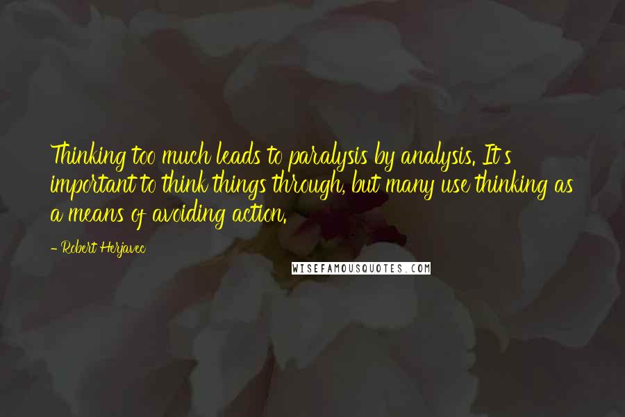 Robert Herjavec Quotes: Thinking too much leads to paralysis by analysis. It's important to think things through, but many use thinking as a means of avoiding action.