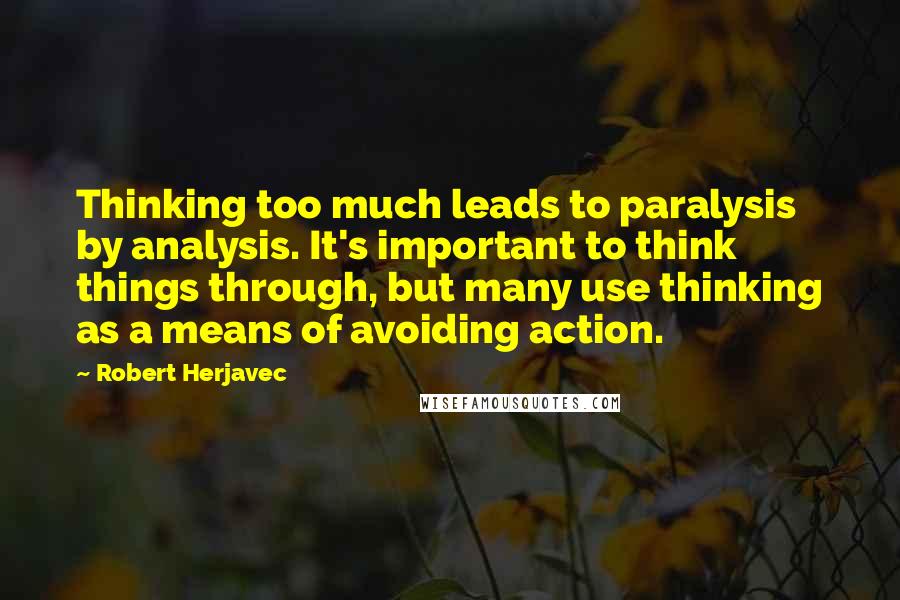 Robert Herjavec Quotes: Thinking too much leads to paralysis by analysis. It's important to think things through, but many use thinking as a means of avoiding action.