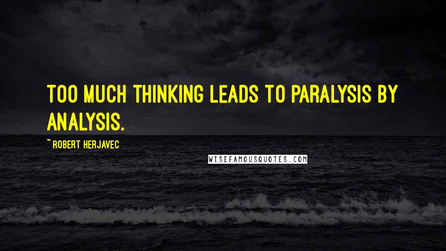 Robert Herjavec Quotes: Too much thinking leads to paralysis by analysis.