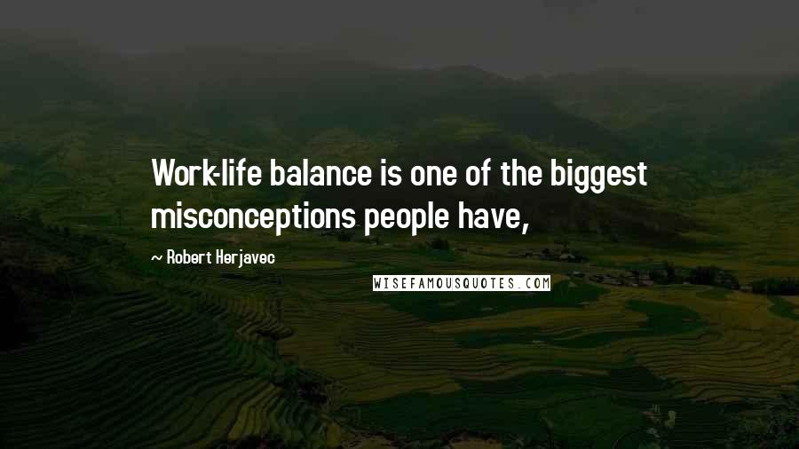 Robert Herjavec Quotes: Work-life balance is one of the biggest misconceptions people have,