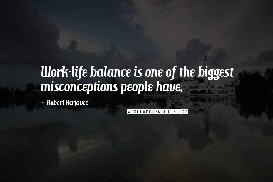 Robert Herjavec Quotes: Work-life balance is one of the biggest misconceptions people have,