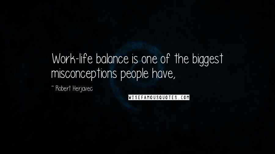 Robert Herjavec Quotes: Work-life balance is one of the biggest misconceptions people have,