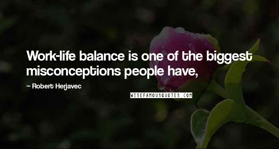 Robert Herjavec Quotes: Work-life balance is one of the biggest misconceptions people have,