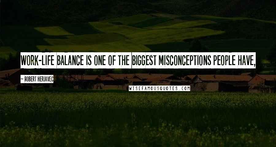 Robert Herjavec Quotes: Work-life balance is one of the biggest misconceptions people have,