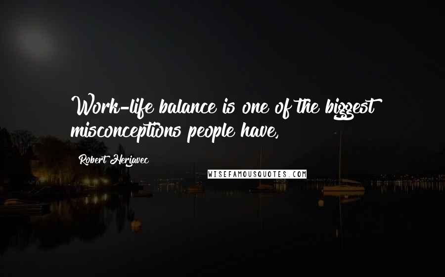 Robert Herjavec Quotes: Work-life balance is one of the biggest misconceptions people have,