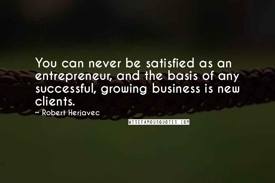 Robert Herjavec Quotes: You can never be satisfied as an entrepreneur, and the basis of any successful, growing business is new clients.