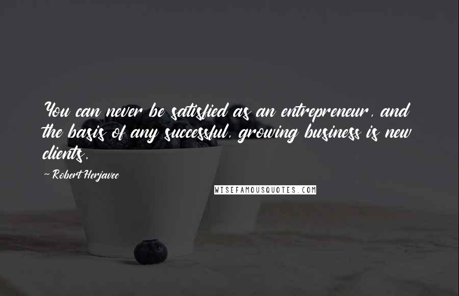 Robert Herjavec Quotes: You can never be satisfied as an entrepreneur, and the basis of any successful, growing business is new clients.