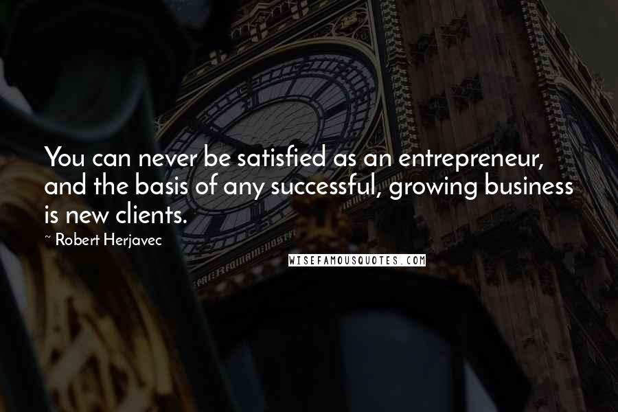 Robert Herjavec Quotes: You can never be satisfied as an entrepreneur, and the basis of any successful, growing business is new clients.