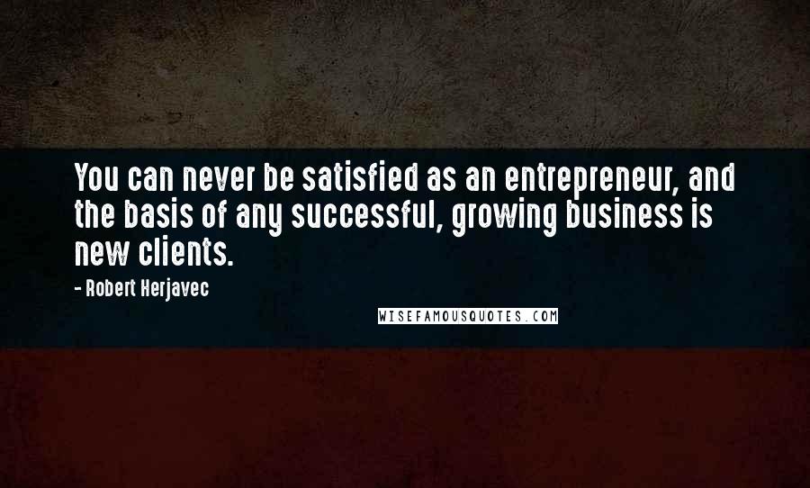 Robert Herjavec Quotes: You can never be satisfied as an entrepreneur, and the basis of any successful, growing business is new clients.