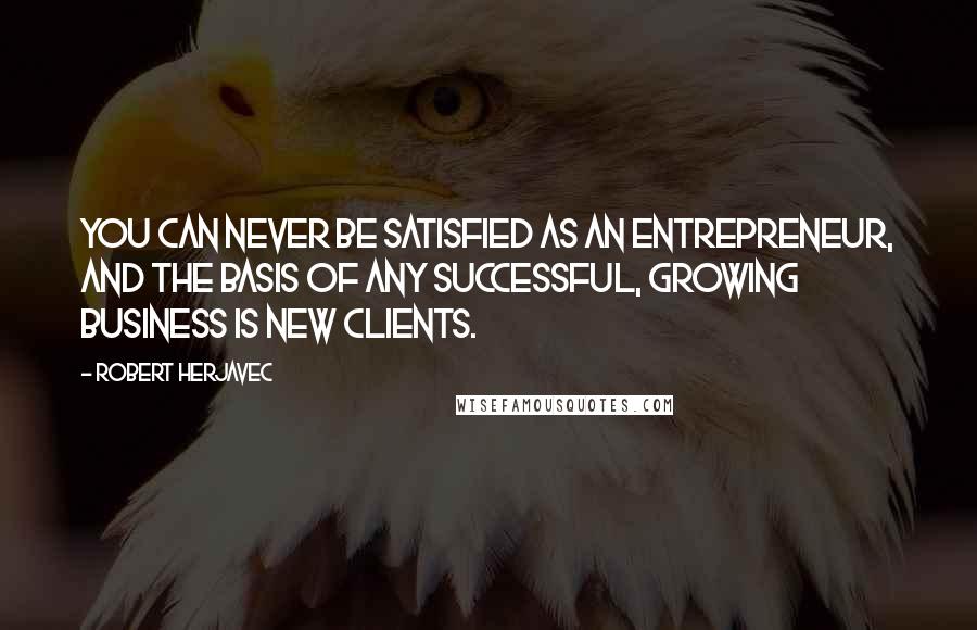 Robert Herjavec Quotes: You can never be satisfied as an entrepreneur, and the basis of any successful, growing business is new clients.
