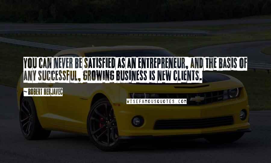 Robert Herjavec Quotes: You can never be satisfied as an entrepreneur, and the basis of any successful, growing business is new clients.