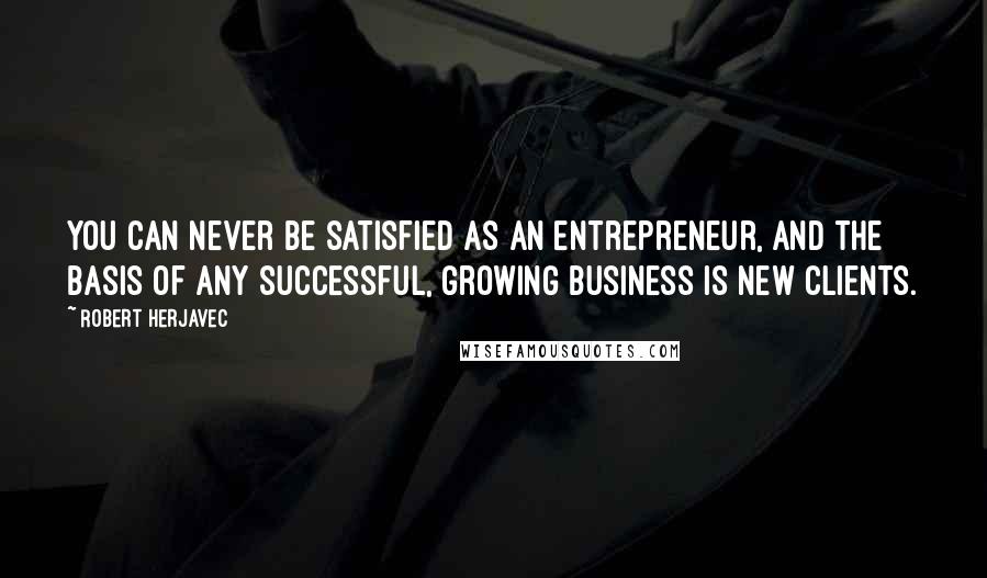 Robert Herjavec Quotes: You can never be satisfied as an entrepreneur, and the basis of any successful, growing business is new clients.