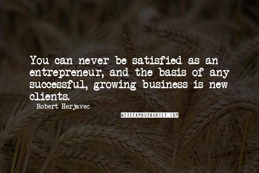 Robert Herjavec Quotes: You can never be satisfied as an entrepreneur, and the basis of any successful, growing business is new clients.