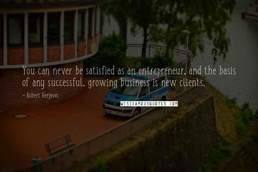 Robert Herjavec Quotes: You can never be satisfied as an entrepreneur, and the basis of any successful, growing business is new clients.