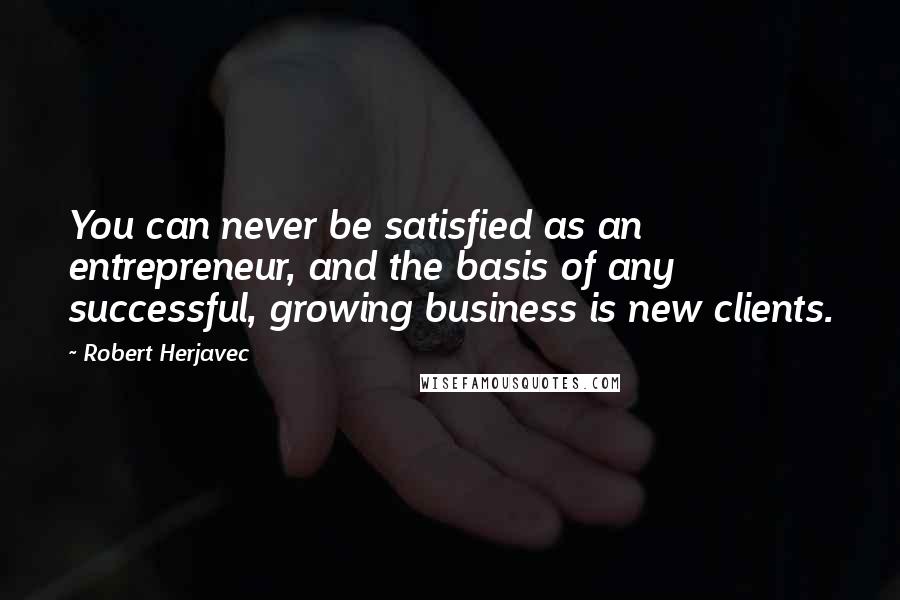 Robert Herjavec Quotes: You can never be satisfied as an entrepreneur, and the basis of any successful, growing business is new clients.