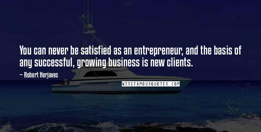 Robert Herjavec Quotes: You can never be satisfied as an entrepreneur, and the basis of any successful, growing business is new clients.