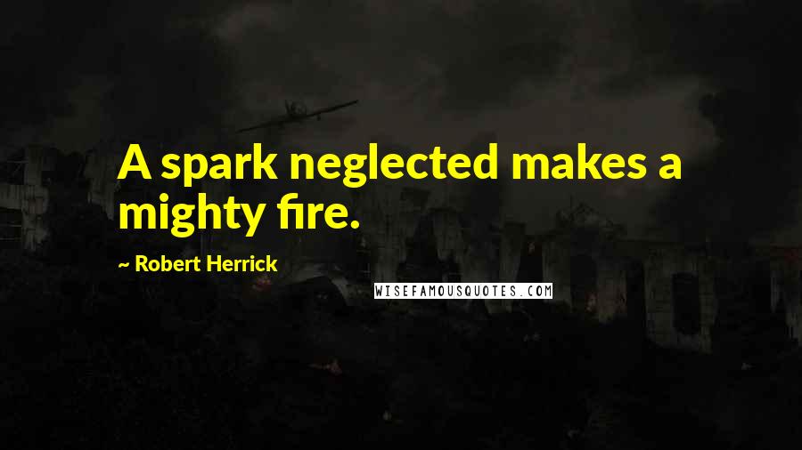 Robert Herrick Quotes: A spark neglected makes a mighty fire.