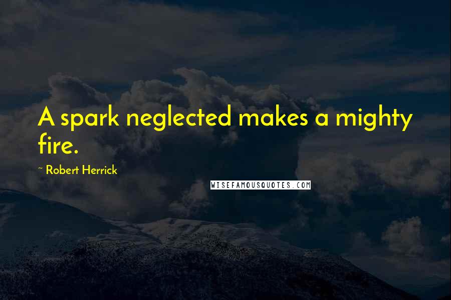 Robert Herrick Quotes: A spark neglected makes a mighty fire.