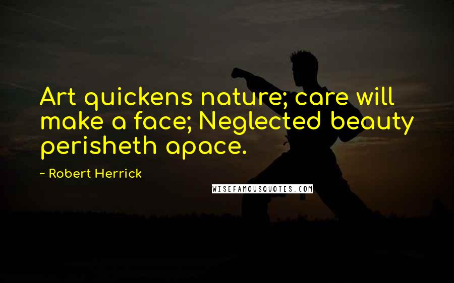 Robert Herrick Quotes: Art quickens nature; care will make a face; Neglected beauty perisheth apace.