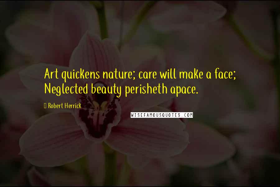 Robert Herrick Quotes: Art quickens nature; care will make a face; Neglected beauty perisheth apace.