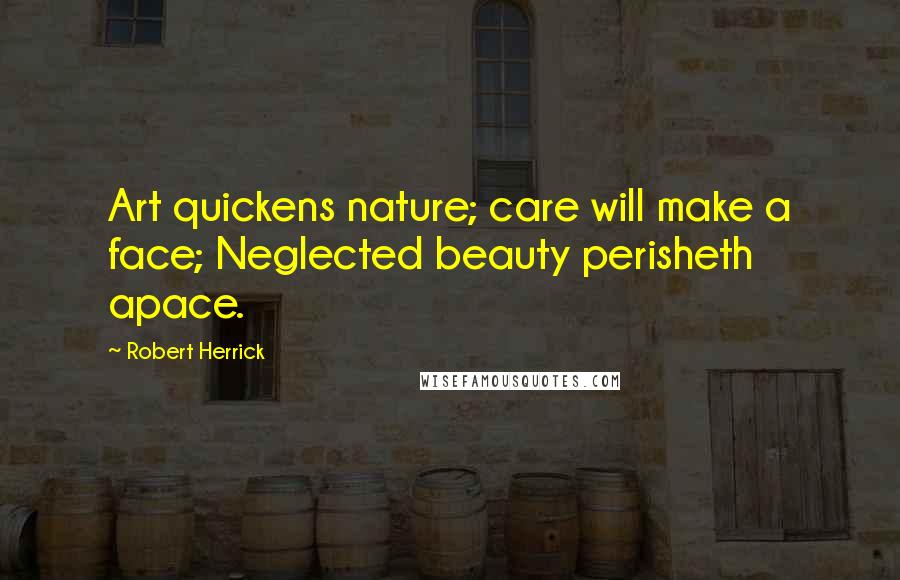 Robert Herrick Quotes: Art quickens nature; care will make a face; Neglected beauty perisheth apace.