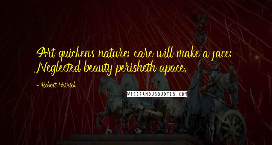 Robert Herrick Quotes: Art quickens nature; care will make a face; Neglected beauty perisheth apace.