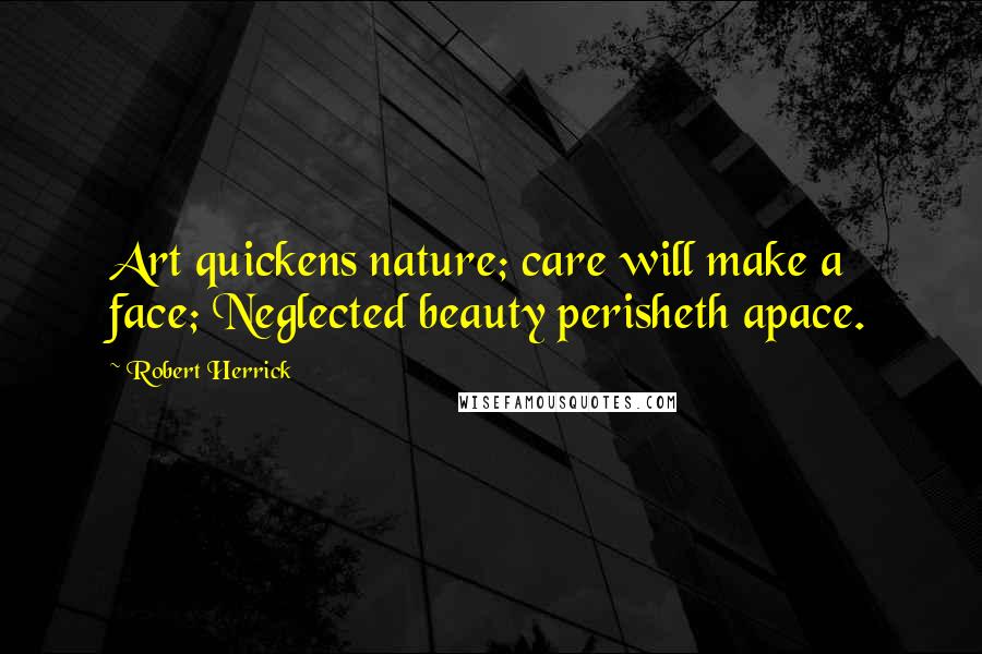 Robert Herrick Quotes: Art quickens nature; care will make a face; Neglected beauty perisheth apace.