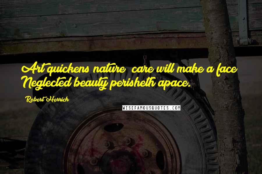 Robert Herrick Quotes: Art quickens nature; care will make a face; Neglected beauty perisheth apace.