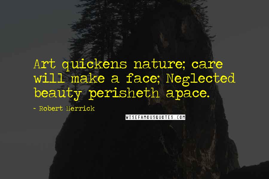 Robert Herrick Quotes: Art quickens nature; care will make a face; Neglected beauty perisheth apace.